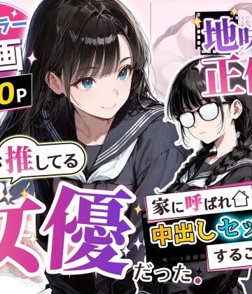 地味子の正体は、俺が推してる女優だった。家に呼ばれ中出しセックスすることに！？｜アクロエ