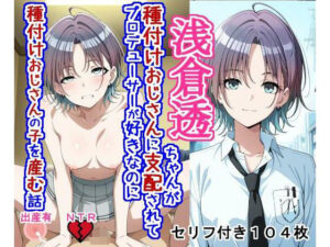 浅〇透ちゃんが種付けおじさんに支配されてプロデューサーが好きなのに種付けおじさんの子を産む話｜大海原