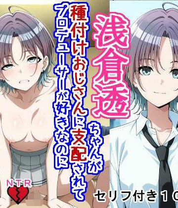 浅〇透ちゃんが種付けおじさんに支配されてプロデューサーが好きなのに種付けおじさんの子を産む話｜大海原