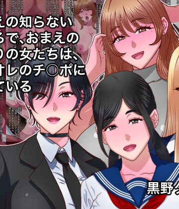 おまえの知らないところで、おまえのまわりの女たちは、全員オレのチ○ポに堕ちている｜黒野タイツ