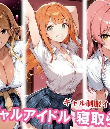 ギャルアイドル3人、種付けおじさんに寝取られ堕ち｜チョベリバ